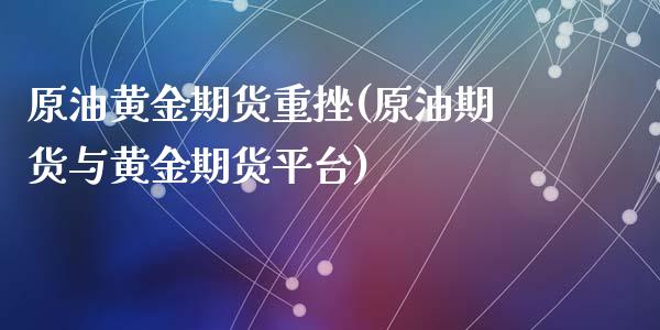 原油黄金期货重挫(原油期货与黄金期货平台)_https://www.zghnxxa.com_内盘期货_第1张