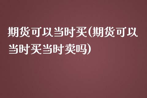 期货可以当时买(期货可以当时买当时卖吗)_https://www.zghnxxa.com_黄金期货_第1张