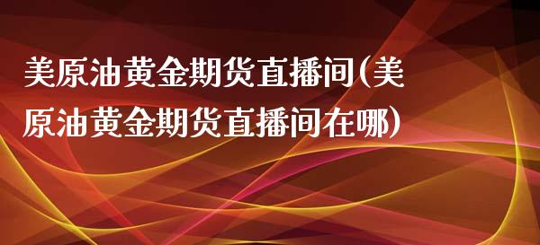 美原油黄金期货直播间(美原油黄金期货直播间在哪)_https://www.zghnxxa.com_国际期货_第1张