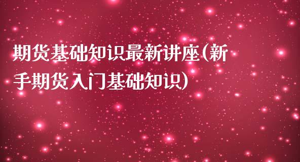 期货基础知识最新讲座(新手期货入门基础知识)_https://www.zghnxxa.com_国际期货_第1张