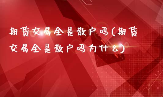 期货交易全是散户吗(期货交易全是散户吗为什么)_https://www.zghnxxa.com_黄金期货_第1张