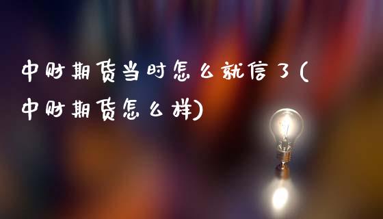 中财期货当时怎么就信了(中财期货怎么样)_https://www.zghnxxa.com_期货直播室_第1张