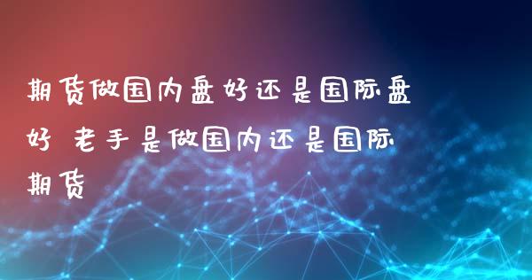 期货做国内盘好还是国际盘好 老手是做国内还是国际期货_https://www.zghnxxa.com_国际期货_第1张