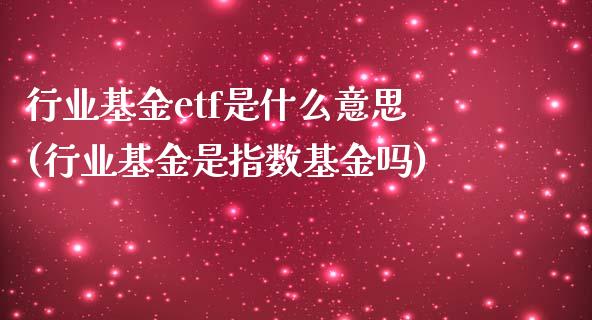 行业基金etf是什么意思(行业基金是指数基金吗)_https://www.zghnxxa.com_期货直播室_第1张