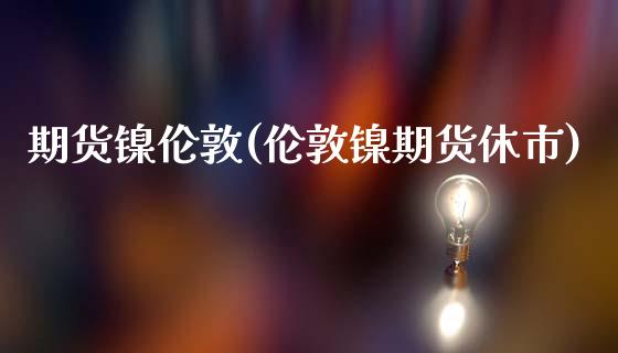 期货镍伦敦(伦敦镍期货休市)_https://www.zghnxxa.com_黄金期货_第1张