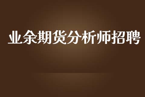 业余期货分析师招聘_https://www.zghnxxa.com_期货直播室_第1张