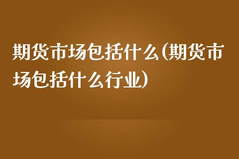 期货市场包括什么(期货市场包括什么行业)_https://www.zghnxxa.com_黄金期货_第1张