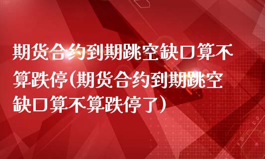 期货合约到期跳空缺口算不算跌停(期货合约到期跳空缺口算不算跌停了)_https://www.zghnxxa.com_黄金期货_第1张