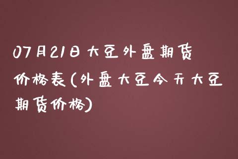 07月21日大豆外盘期货价格表(外盘大豆今天大豆期货价格)_https://www.zghnxxa.com_黄金期货_第1张