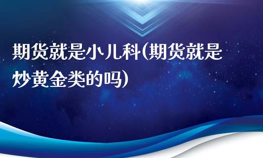 期货就是小儿科(期货就是炒黄金类的吗)_https://www.zghnxxa.com_期货直播室_第1张