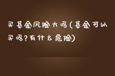 买基金风险大吗(基金可以买吗?有什么危险)_https://www.zghnxxa.com_期货直播室_第1张