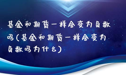 基金和期货一样会变为负数吗(基金和期货一样会变为负数吗为什么)_https://www.zghnxxa.com_期货直播室_第1张