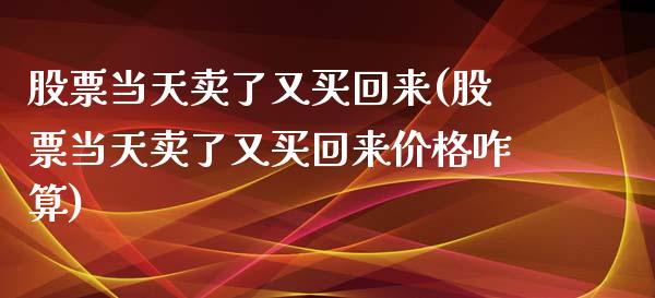 股票当天卖了又买回来(股票当天卖了又买回来价格咋算)_https://www.zghnxxa.com_内盘期货_第1张