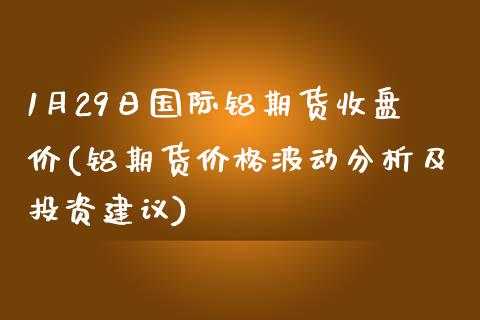 1月29日国际铝期货收盘价(铝期货价格波动分析及投资建议)_https://www.zghnxxa.com_黄金期货_第1张