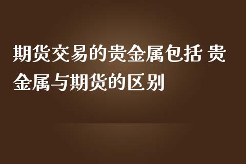 期货交易的贵金属包括 贵金属与期货的区别_https://www.zghnxxa.com_期货直播室_第1张