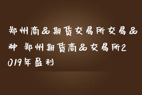 郑州商品期货交易所交易品种 郑州期货商品交易所2019年盈利_https://www.zghnxxa.com_黄金期货_第1张