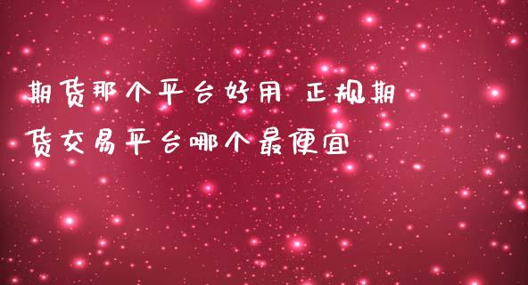 期货那个平台好用 正规期货交易平台哪个最便宜_https://www.zghnxxa.com_国际期货_第1张