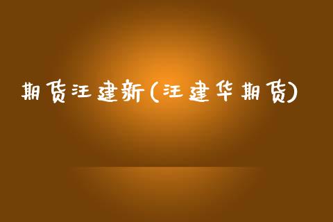 期货汪建新(汪建华期货)_https://www.zghnxxa.com_期货直播室_第1张