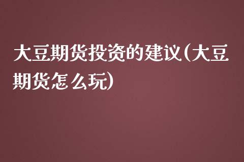 大豆期货投资的建议(大豆期货怎么玩)_https://www.zghnxxa.com_内盘期货_第1张