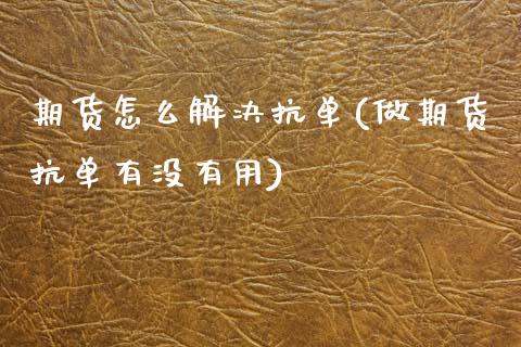 期货怎么解决抗单(做期货抗单有没有用)_https://www.zghnxxa.com_国际期货_第1张