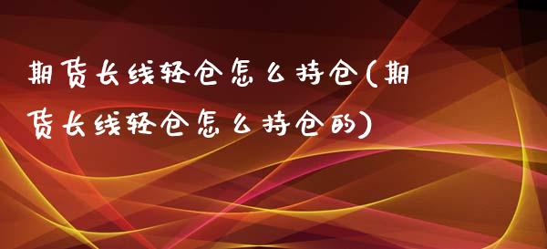 期货长线轻仓怎么持仓(期货长线轻仓怎么持仓的)_https://www.zghnxxa.com_期货直播室_第1张