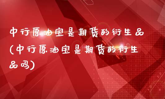 中行原油宝是期货的衍生品(中行原油宝是期货的衍生品吗)_https://www.zghnxxa.com_国际期货_第1张