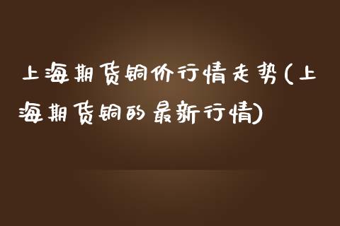 上海期货铜价行情走势(上海期货铜的最新行情)_https://www.zghnxxa.com_期货直播室_第1张