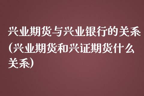 兴业期货与兴业银行的关系(兴业期货和兴证期货什么关系)_https://www.zghnxxa.com_黄金期货_第1张