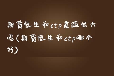 期货恒生和ctp差距很大吗(期货恒生和ctp哪个好)_https://www.zghnxxa.com_黄金期货_第1张