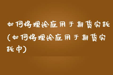 如何将理论应用于期货实践(如何将理论应用于期货实践中)_https://www.zghnxxa.com_内盘期货_第1张