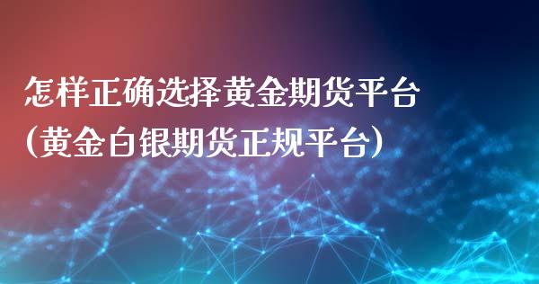 怎样正确选择黄金期货平台(黄金白银期货正规平台)_https://www.zghnxxa.com_内盘期货_第1张