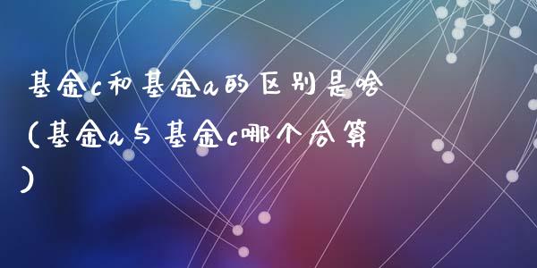 基金c和基金a的区别是啥(基金a与基金c哪个合算)_https://www.zghnxxa.com_内盘期货_第1张