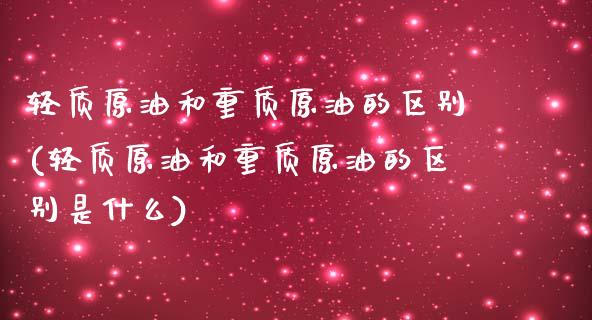 轻质原油和重质原油的区别(轻质原油和重质原油的区别是什么)_https://www.zghnxxa.com_国际期货_第1张