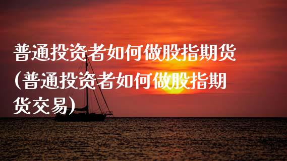 普通投资者如何做股指期货(普通投资者如何做股指期货交易)_https://www.zghnxxa.com_内盘期货_第1张