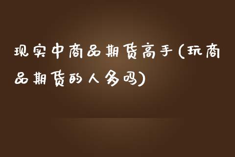 现实中商品期货高手(玩商品期货的人多吗)_https://www.zghnxxa.com_内盘期货_第1张