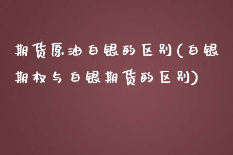 期货原油白银的区别(白银期权与白银期货的区别)_https://www.zghnxxa.com_内盘期货_第1张