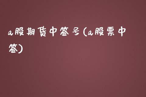 a股期货中签号(a股票中签)_https://www.zghnxxa.com_内盘期货_第1张