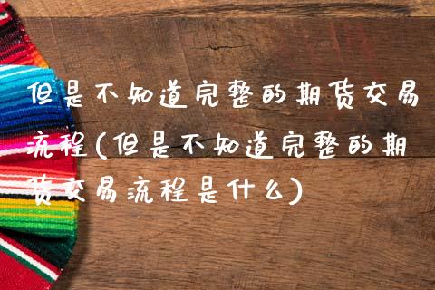 但是不知道完整的期货交易流程(但是不知道完整的期货交易流程是什么)_https://www.zghnxxa.com_国际期货_第1张