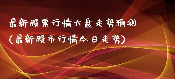 最新股票行情大盘走势预测(最新股市行情今日走势)_https://www.zghnxxa.com_内盘期货_第1张