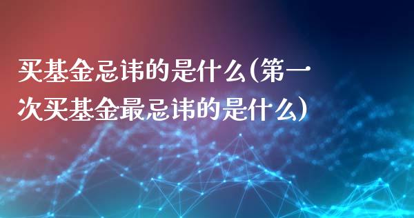 买基金忌讳的是什么(第一次买基金最忌讳的是什么)_https://www.zghnxxa.com_内盘期货_第1张