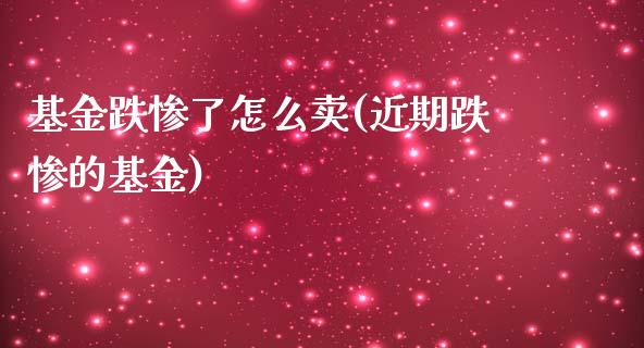 基金跌惨了怎么卖(近期跌惨的基金)_https://www.zghnxxa.com_期货直播室_第1张