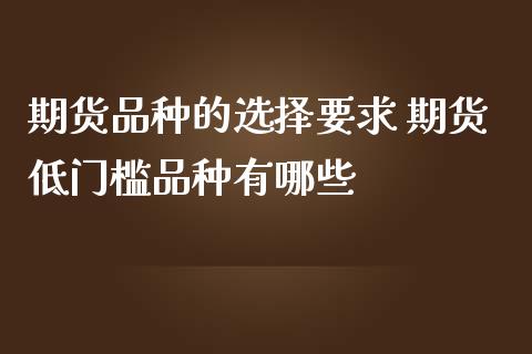 期货品种的选择要求 期货低门槛品种有哪些_https://www.zghnxxa.com_黄金期货_第1张