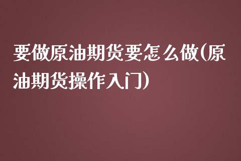 要做原油期货要怎么做(原油期货操作入门)_https://www.zghnxxa.com_内盘期货_第1张