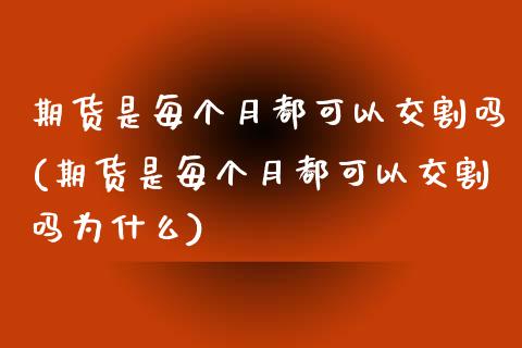 期货是每个月都可以交割吗(期货是每个月都可以交割吗为什么)_https://www.zghnxxa.com_内盘期货_第1张