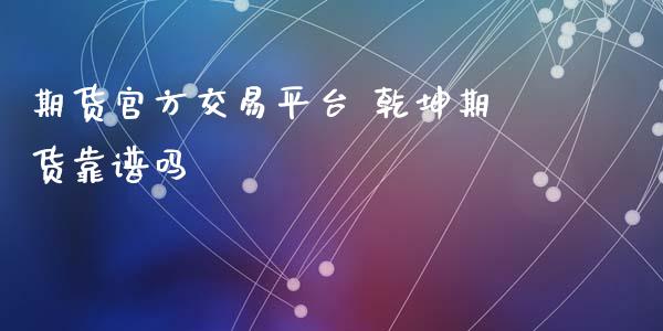 期货官方交易平台 乾坤期货靠谱吗_https://www.zghnxxa.com_期货直播室_第1张