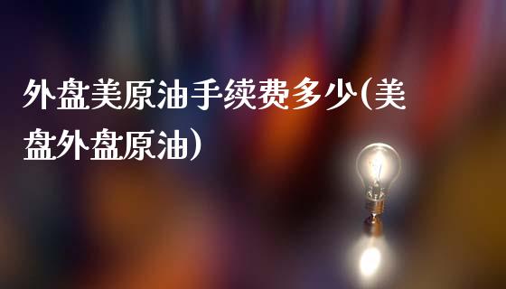 外盘美原油手续费多少(美盘外盘原油)_https://www.zghnxxa.com_黄金期货_第1张