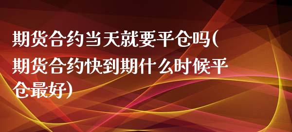 期货合约当天就要平仓吗(期货合约快到期什么时候平仓最好)_https://www.zghnxxa.com_黄金期货_第1张