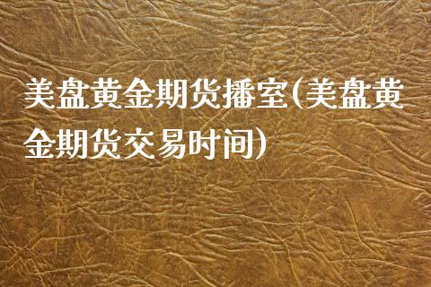 美盘黄金期货播室(美盘黄金期货交易时间)_https://www.zghnxxa.com_内盘期货_第1张