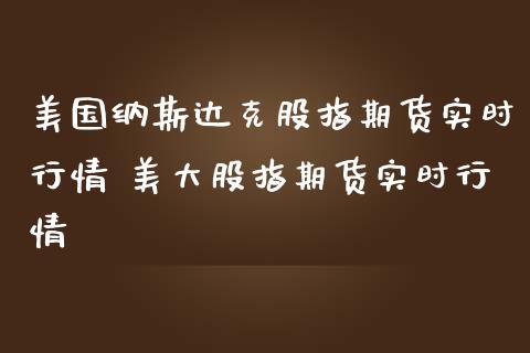 美国纳斯达克股指期货实时行情 美大股指期货实时行情_https://www.zghnxxa.com_黄金期货_第1张