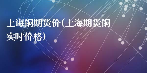 上诲铜期货价(上海期货铜实时价格)_https://www.zghnxxa.com_期货直播室_第1张